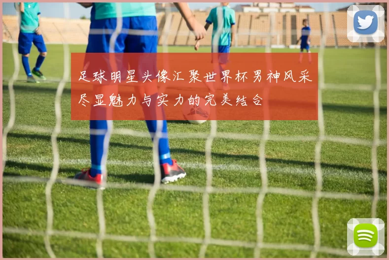 足球明星头像汇聚世界杯男神风采尽显魅力与实力的完美结合
