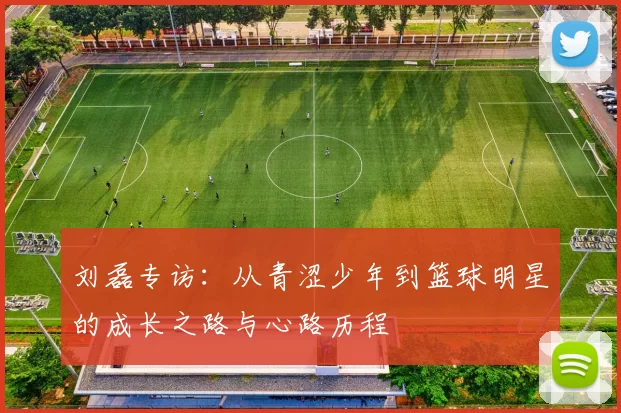 刘磊专访：从青涩少年到篮球明星的成长之路与心路历程