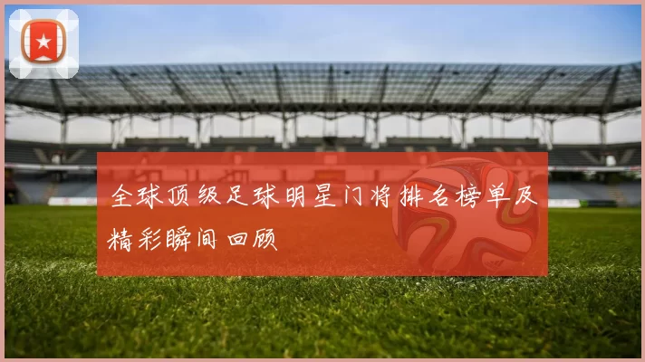 全球顶级足球明星门将排名榜单及精彩瞬间回顾