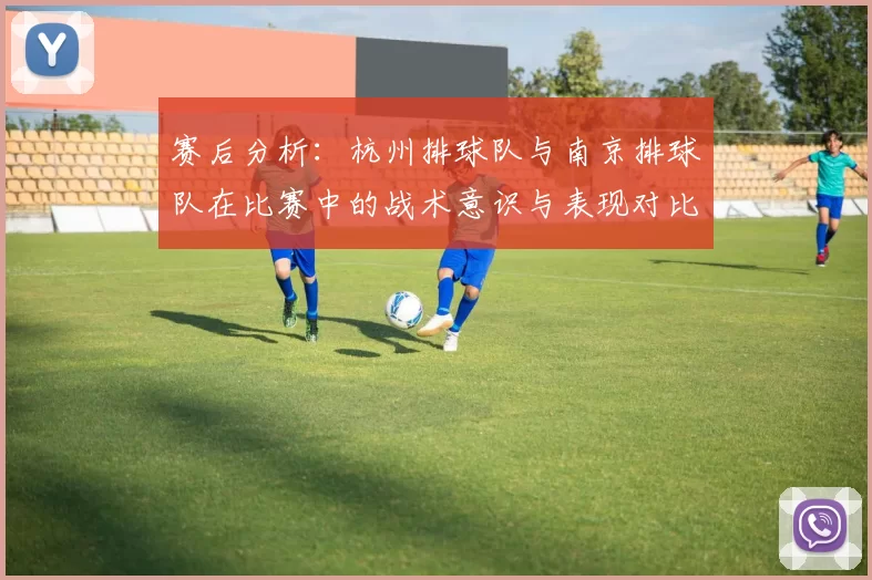 赛后分析：杭州排球队与南京排球队在比赛中的战术意识与表现对比