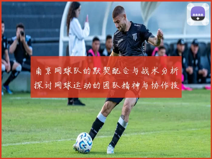 南京网球队的默契配合与战术分析探讨网球运动的团队精神与协作技巧