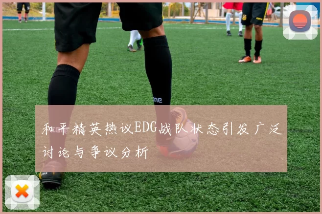 和平精英热议EDG战队状态引发广泛讨论与争议分析