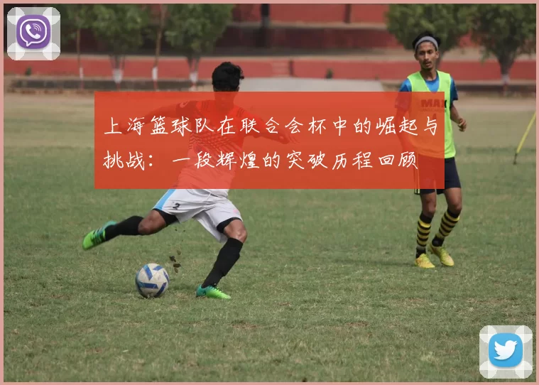 上海篮球队在联合会杯中的崛起与挑战：一段辉煌的突破历程回顾