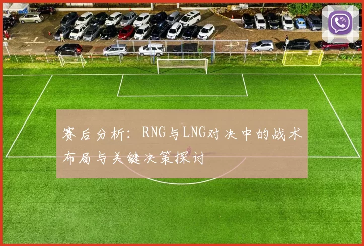 赛后分析：RNG与LNG对决中的战术布局与关键决策探讨