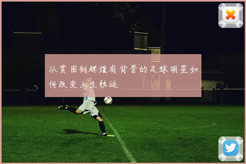从贫困到辉煌有背景的足球明星如何改变人生轨迹