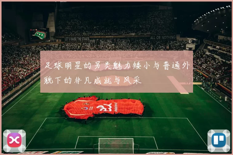 足球明星的另类魅力矮小与普通外貌下的非凡成就与风采