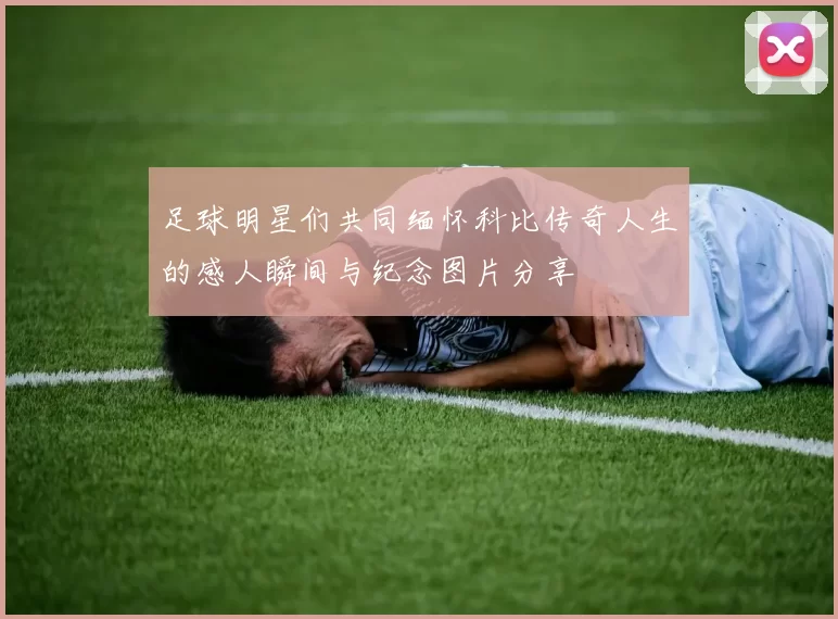 足球明星们共同缅怀科比传奇人生的感人瞬间与纪念图片分享