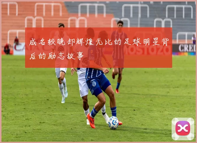 成名较晚却辉煌无比的足球明星背后的励志故事