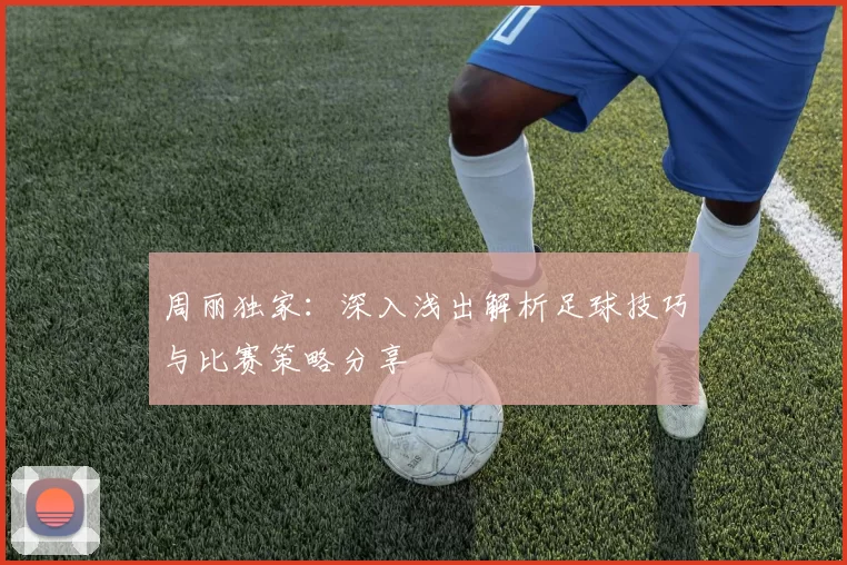 周丽独家：深入浅出解析足球技巧与比赛策略分享