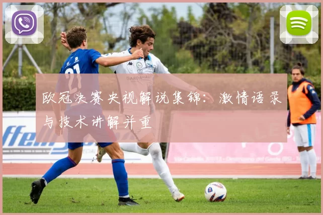 欧冠决赛央视解说集锦：激情语录与技术讲解并重
