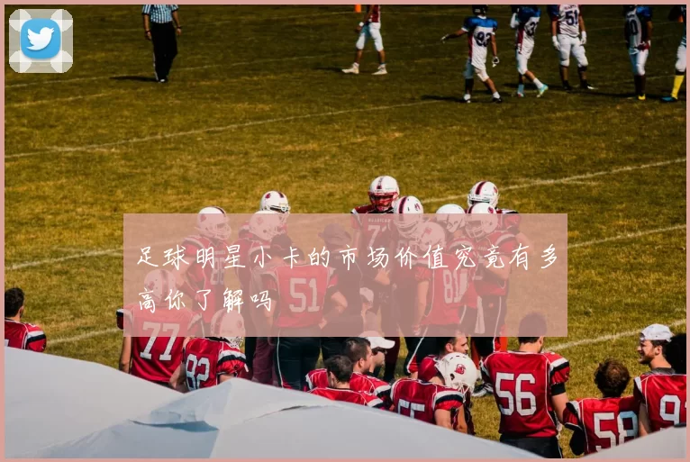 足球明星小卡的市场价值究竟有多高你了解吗