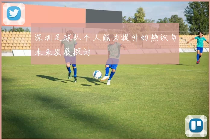 深圳足球队个人能力提升的热议与未来发展探讨