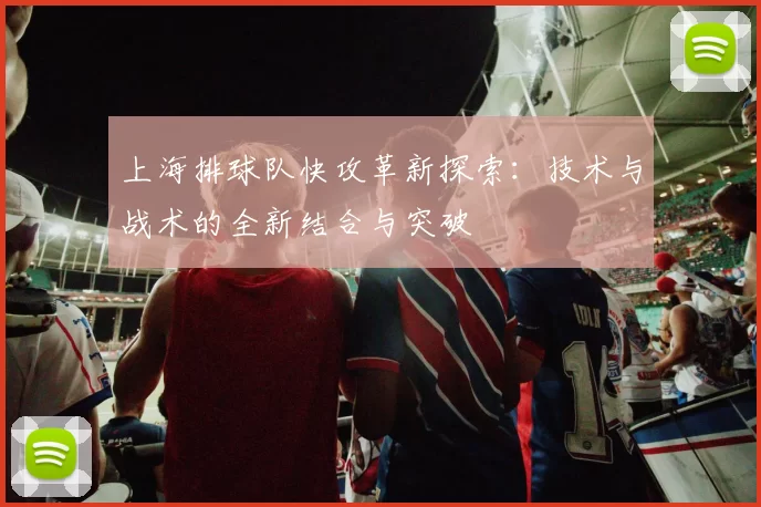 上海排球队快攻革新探索：技术与战术的全新结合与突破