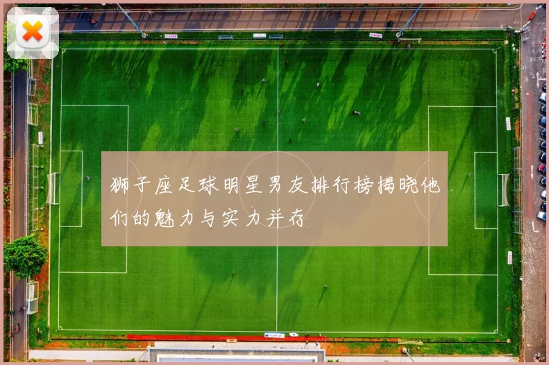 狮子座足球明星男友排行榜揭晓他们的魅力与实力并存