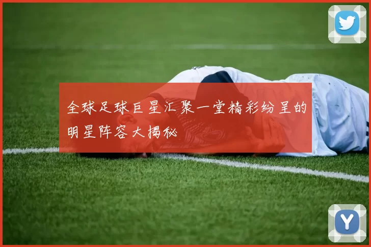 全球足球巨星汇聚一堂精彩纷呈的明星阵容大揭秘