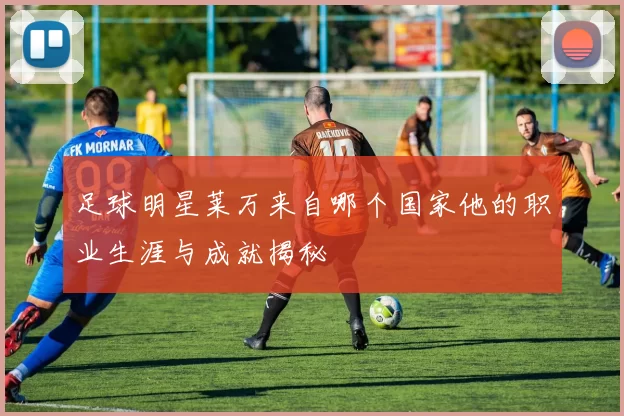 足球明星莱万来自哪个国家他的职业生涯与成就揭秘