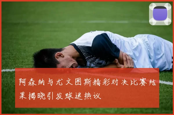 阿森纳与尤文图斯精彩对决比赛结果揭晓引发球迷热议