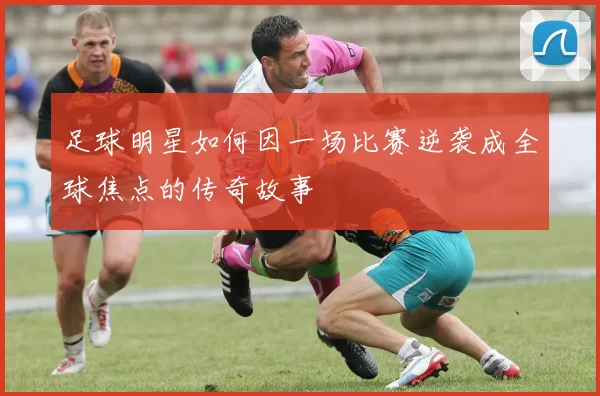 足球明星如何因一场比赛逆袭成全球焦点的传奇故事