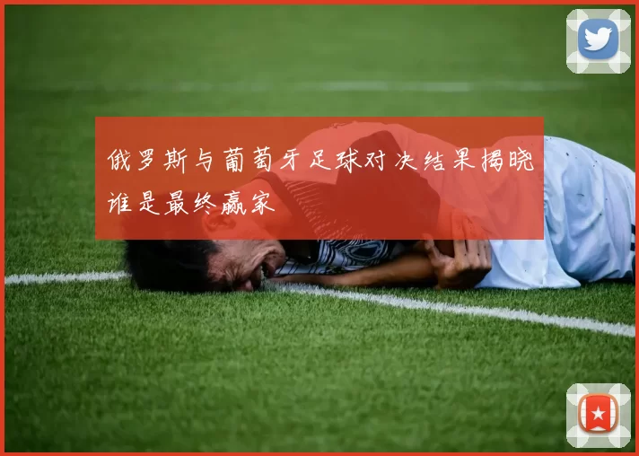俄罗斯与葡萄牙足球对决结果揭晓谁是最终赢家
