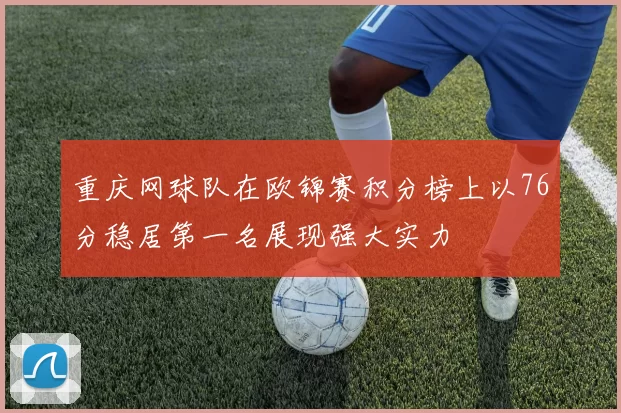 重庆网球队在欧锦赛积分榜上以76分稳居第一名展现强大实力