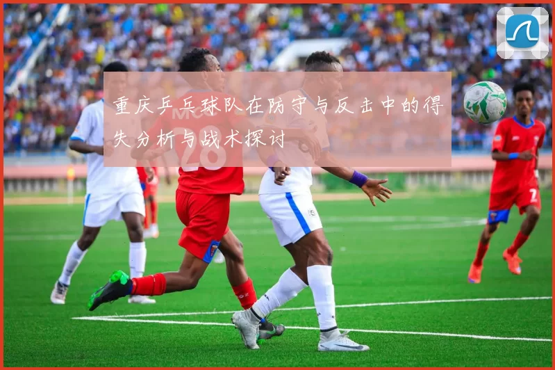 重庆乒乓球队在防守与反击中的得失分析与战术探讨