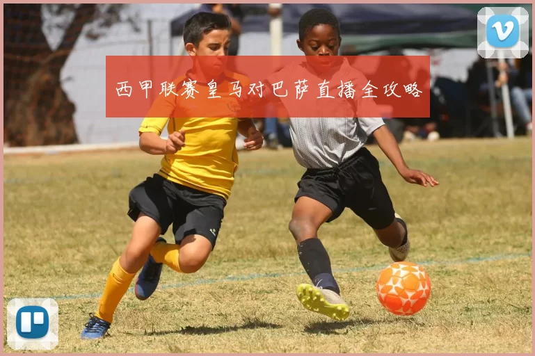 西甲联赛皇马对巴萨直播全攻略