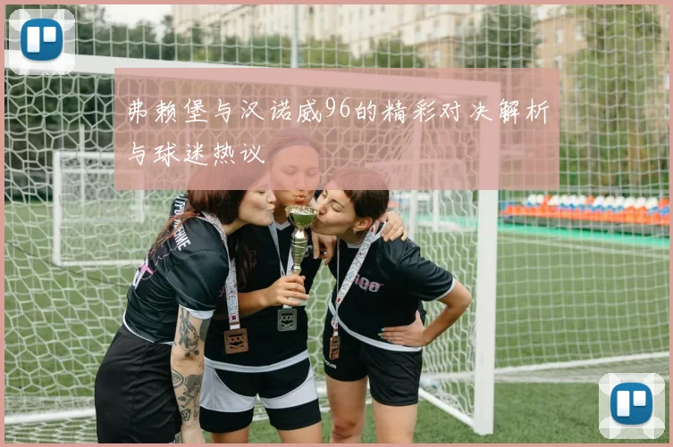 弗赖堡与汉诺威96的精彩对决解析与球迷热议
