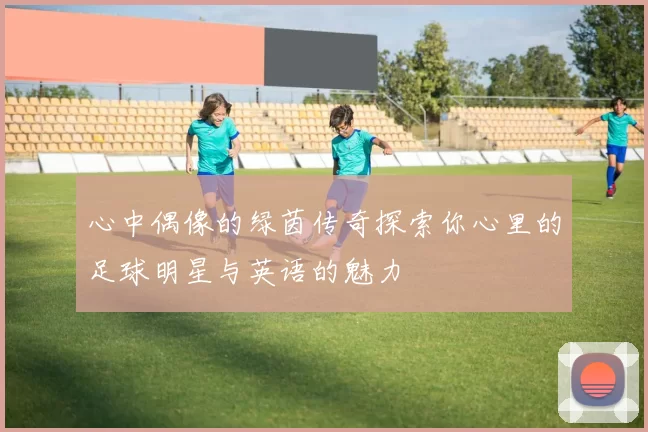 心中偶像的绿茵传奇探索你心里的足球明星与英语的魅力