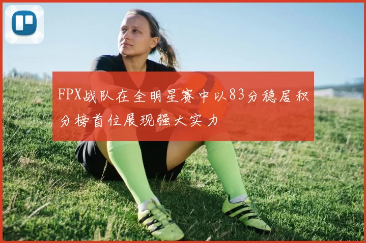FPX战队在全明星赛中以83分稳居积分榜首位展现强大实力