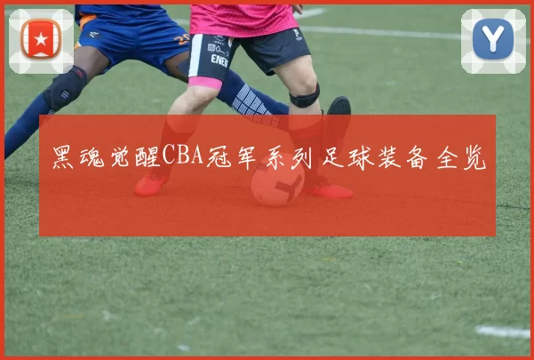 黑魂觉醒CBA冠军系列足球装备全览