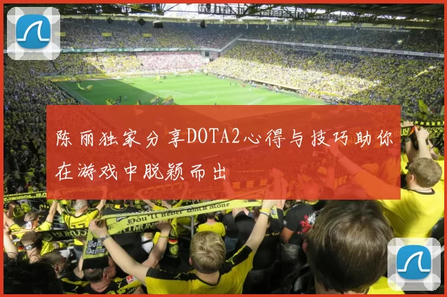 陈丽独家分享DOTA2心得与技巧助你在游戏中脱颖而出