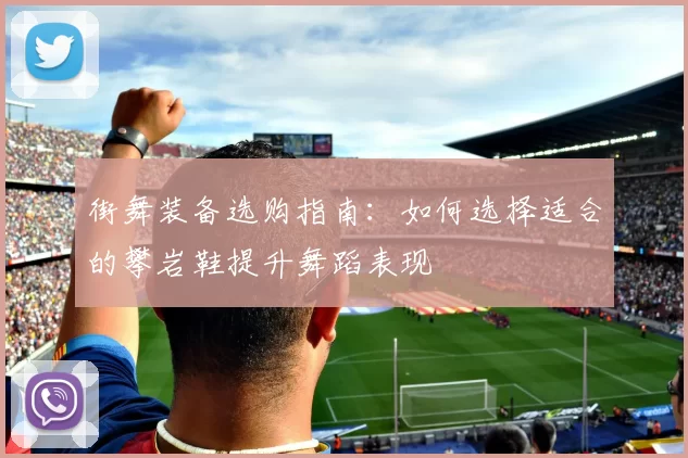 街舞装备选购指南：如何选择适合的攀岩鞋提升舞蹈表现