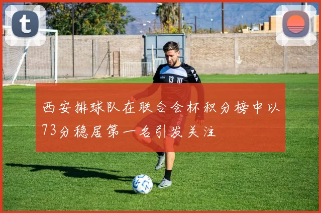 西安排球队在联合会杯积分榜中以73分稳居第一名引发关注