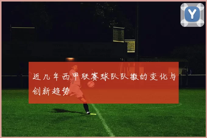 近几年西甲联赛球队队徽的变化与创新趋势