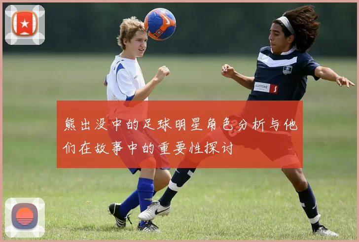 熊出没中的足球明星角色分析与他们在故事中的重要性探讨