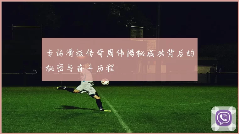 专访滑板传奇周伟揭秘成功背后的秘密与奋斗历程