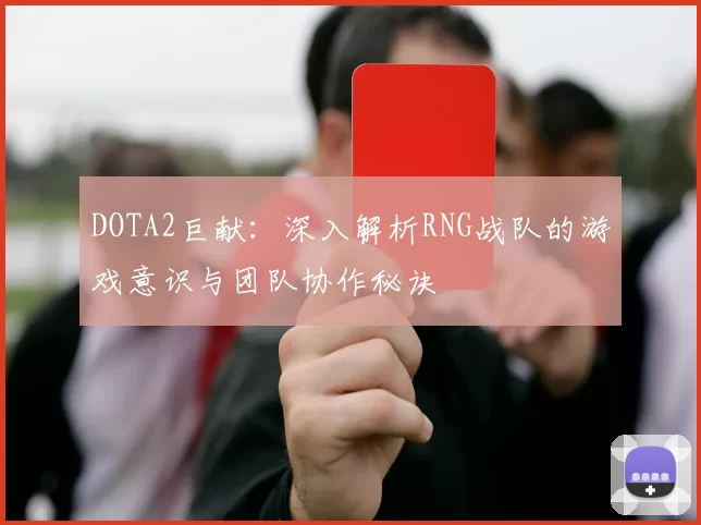 DOTA2巨献：深入解析RNG战队的游戏意识与团队协作秘诀