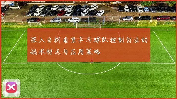 深入分析南京乒乓球队控制打法的战术特点与应用策略