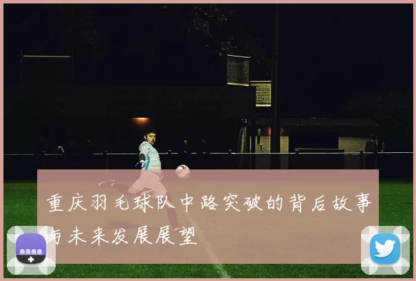 重庆羽毛球队中路突破的背后故事与未来发展展望
