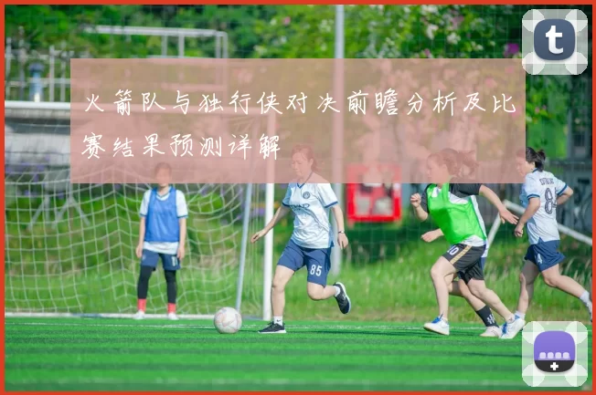 火箭队与独行侠对决前瞻分析及比赛结果预测详解