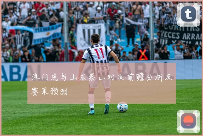 津门虎与山东泰山对决前瞻分析及赛果预测