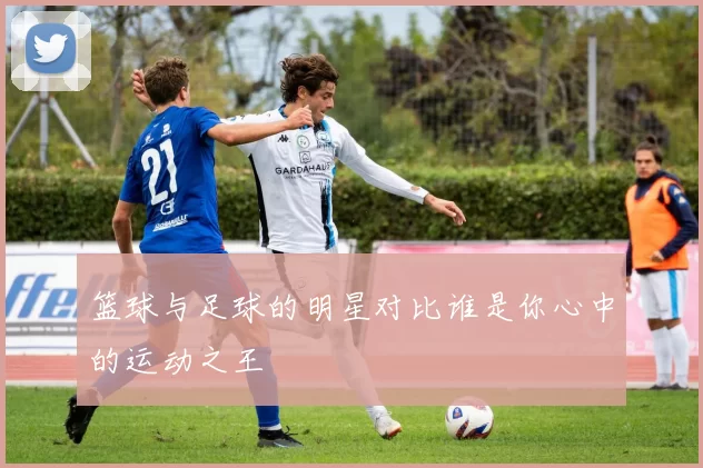 篮球与足球的明星对比谁是你心中的运动之王