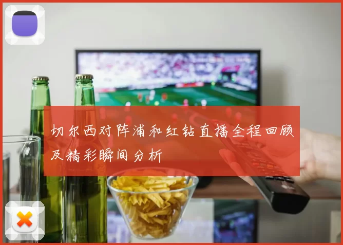 切尔西对阵浦和红钻直播全程回顾及精彩瞬间分析