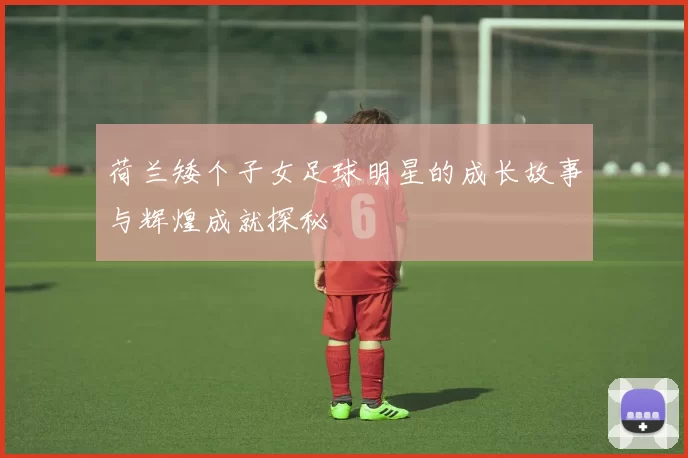 荷兰矮个子女足球明星的成长故事与辉煌成就探秘