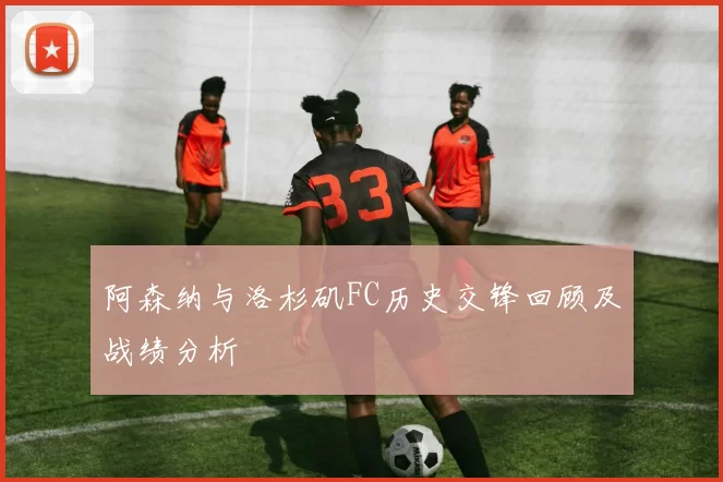 阿森纳与洛杉矶FC历史交锋回顾及战绩分析