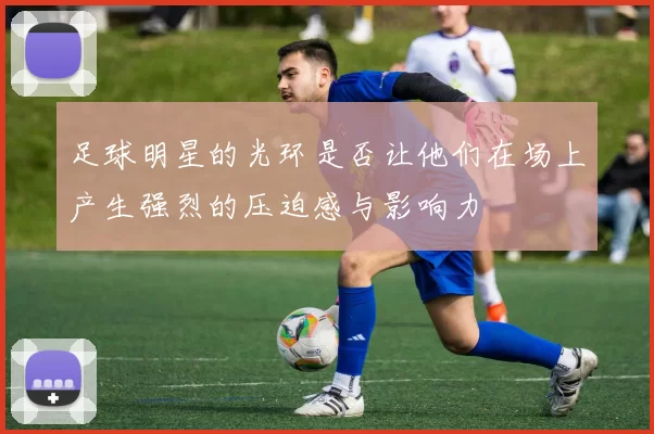 足球明星的光环是否让他们在场上产生强烈的压迫感与影响力