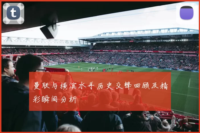 曼联与横滨水手历史交锋回顾及精彩瞬间分析