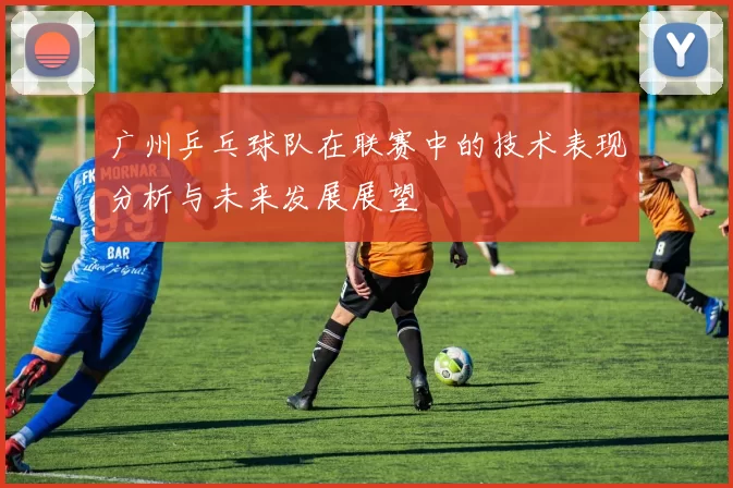 广州乒乓球队在联赛中的技术表现分析与未来发展展望