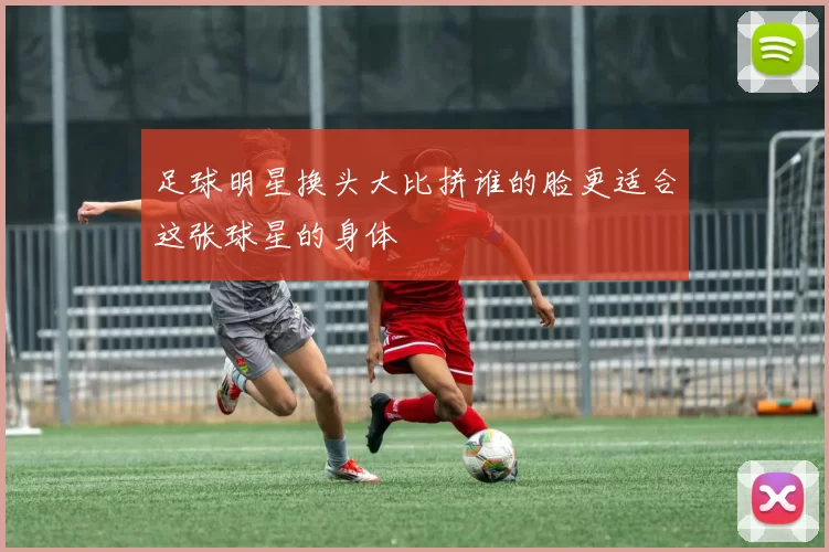 足球明星换头大比拼谁的脸更适合这张球星的身体