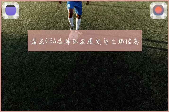 盘点CBA各球队发展史与主场信息